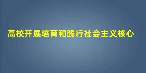 高校开展培育和践行社会主义核心价值观活动 高校开展培育和践行社会主义核心价值观活动