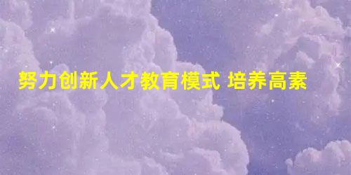 努力创新人才教育模式 培养高素质实用型人才 努力创新人才教育模式 培养高素质实用型人才