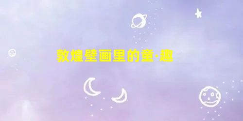敦煌壁画里的童·趣 敦煌壁画里的童·趣