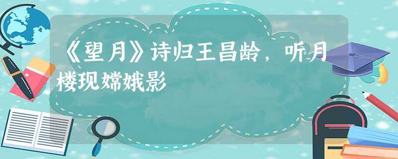 《望月》诗归王昌龄,听月楼现嫦娥影 《望月》诗归王昌龄,听月楼现嫦娥影