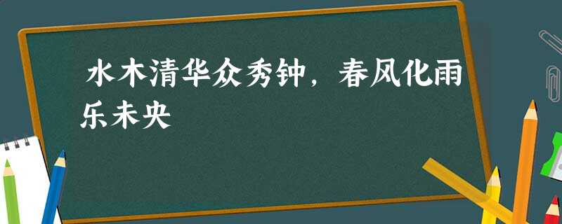 水木清华众秀钟,春风化雨乐未央 水木清华众秀钟,春风化雨乐未央