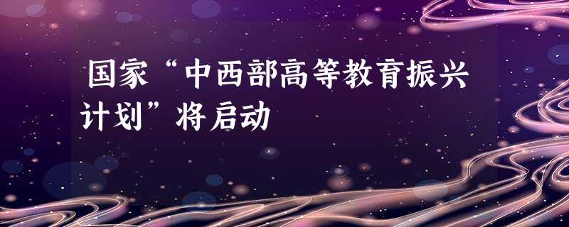 国家“中西部高等教育振兴计划”将启动 国家“中西部高等教育振兴计划”将启动