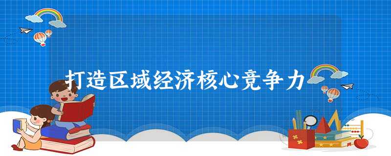 打造区域经济核心竞争力 打造区域经济核心竞争力