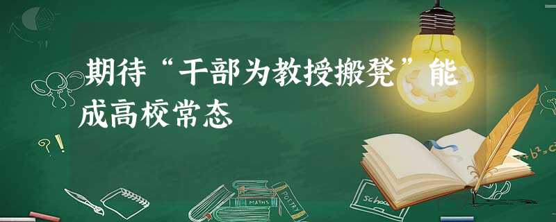 期待“干部为教授搬凳”能成高校常态 期待“干部为教授搬凳”能成高校常态