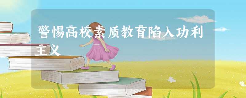 警惕高校素质教育陷入功利主义 警惕高校素质教育陷入功利主义