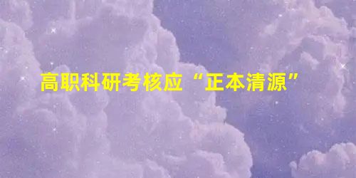 高职科研考核应“正本清源” 高职科研考核应“正本清源”