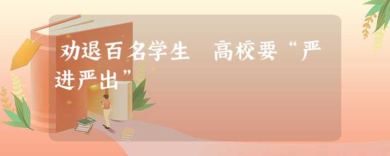 劝退百名学生 高校要“严进严出” 劝退百名学生 高校要“严进严出”