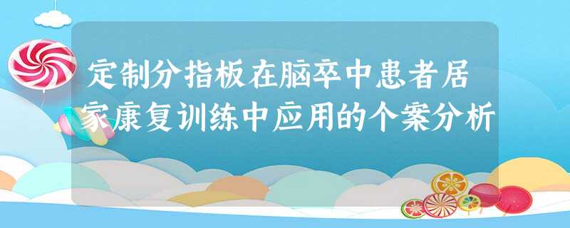 定制分指板在脑卒中患者居家康复训练中应用的个案分析 定制分指板在脑卒中患者居家康复训练中应用的个案分析