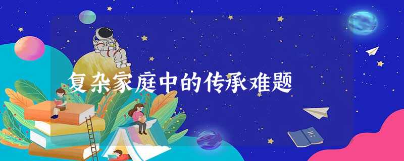 复杂家庭中的传承难题 复杂家庭中的传承难题