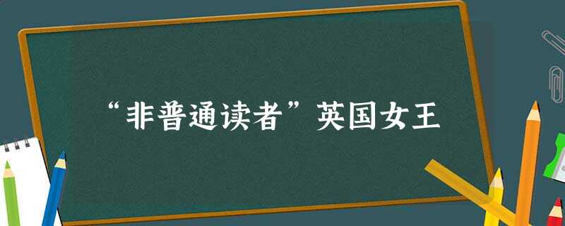“非普通读者”英国女王 “非普通读者”英国女王