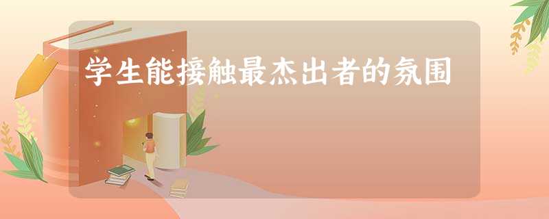 学生能接触最杰出者的氛围 学生能接触最杰出者的氛围