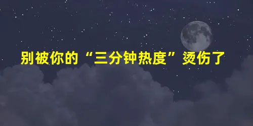 别被你的“三分钟热度”烫伤了 别被你的“三分钟热度”烫伤了