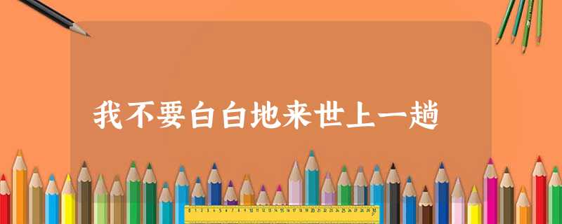 我不要白白地来世上一趟 我不要白白地来世上一趟