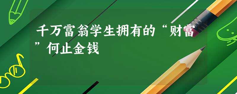 千万富翁学生拥有的“财富”何止金钱 千万富翁学生拥有的“财富”何止金钱