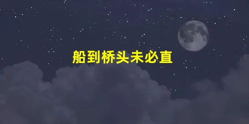 船到桥头未必直 船到桥头未必直