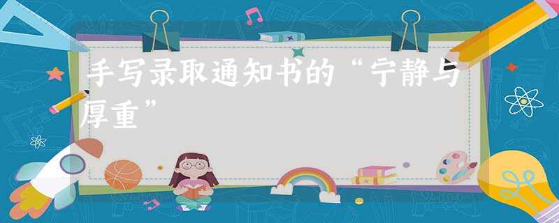 手写录取通知书的“宁静与厚重” 手写录取通知书的“宁静与厚重”