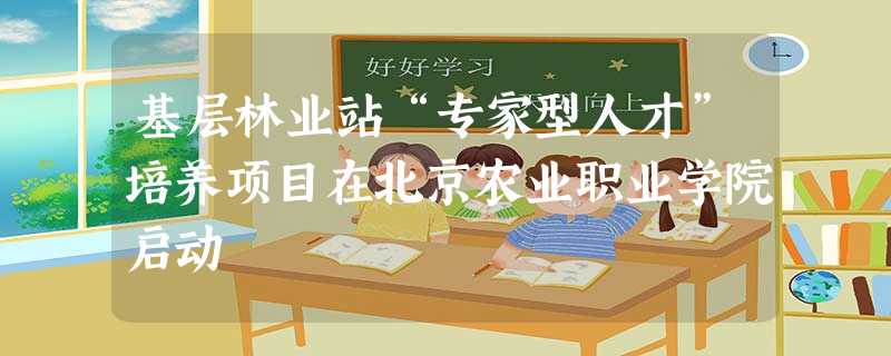 基层林业站“专家型人才”培养项目在北京农业职业学院启动 基层林业站“专家型人才”培养项目在北京农业职业学院启动