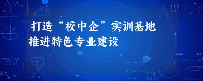 打造“校中企”实训基地 推进特色专业建设 打造“校中企”实训基地 推进特色专业建设