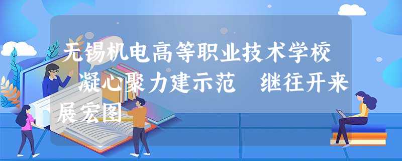 无锡机电高等职业技术学校 凝心聚力建示范 继往开来展宏图 无锡机电高等职业技术学校 凝心聚力建示范 继往开来展宏图