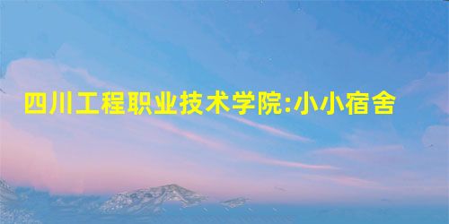 四川工程职业技术学院:小小宿舍作出素质教育大文章 四川工程职业技术学院:小小宿舍作出素质教育大文章