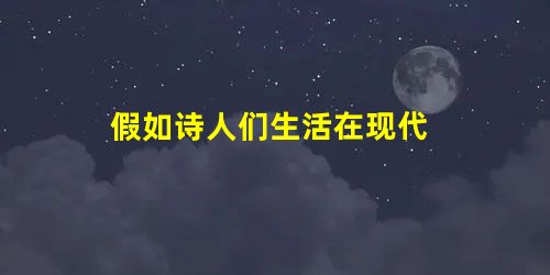 假如诗人们生活在现代 假如诗人们生活在现代