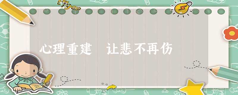 心理重建 让悲不再伤 心理重建 让悲不再伤