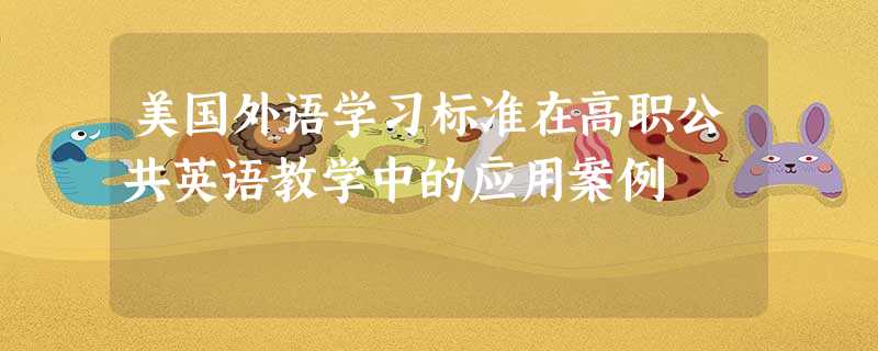 美国外语学习标准在高职公共英语教学中的应用案例 美国外语学习标准在高职公共英语教学中的应用案例