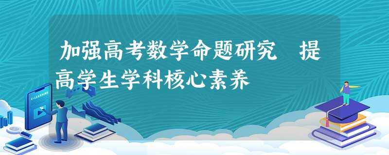 加强高考数学命题研究 提高学生学科核心素养 加强高考数学命题研究 提高学生学科核心素养