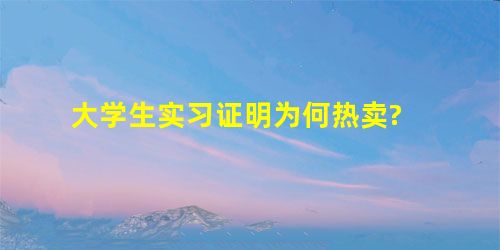 大学生实习证明为何热卖? 大学生实习证明为何热卖?