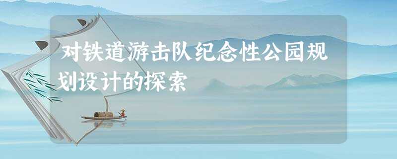 对铁道游击队纪念性公园规划设计的探索 对铁道游击队纪念性公园规划设计的探索