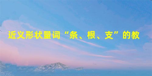 近义形状量词“条、根、支”的教学策略 近义形状量词“条、根、支”的教学策略