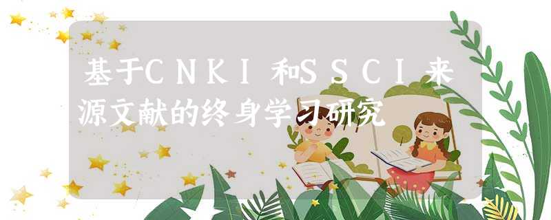 基于CNKI和SSCI来源文献的终身学习研究 基于CNKI和SSCI来源文献的终身学习研究