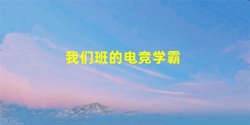 我们班的电竞学霸 我们班的电竞学霸