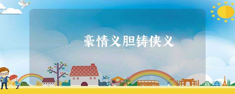 豪情义胆铸侠义 豪情义胆铸侠义