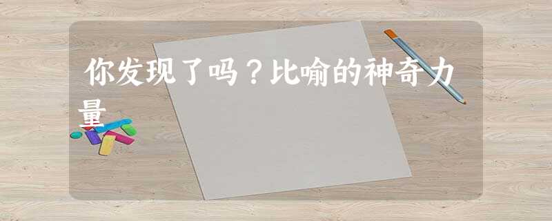 你发现了吗?比喻的神奇力量 你发现了吗?比喻的神奇力量