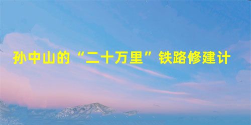 孙中山的“二十万里”铁路修建计划评析 孙中山的“二十万里”铁路修建计划评析