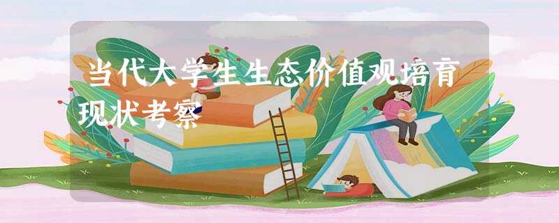 当代大学生生态价值观培育现状考察 当代大学生生态价值观培育现状考察