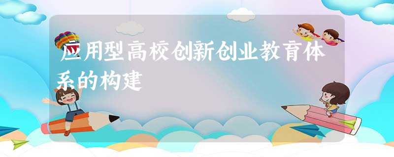 应用型高校创新创业教育体系的构建 应用型高校创新创业教育体系的构建