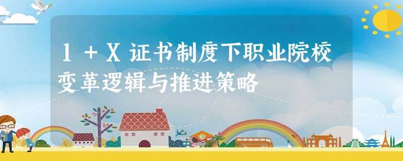 1+X证书制度下职业院校变革逻辑与推进策略 1+X证书制度下职业院校变革逻辑与推进策略