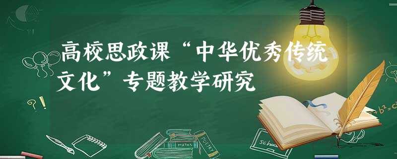高校思政课“中华优秀传统文化”专题教学研究 高校思政课“中华优秀传统文化”专题教学研究