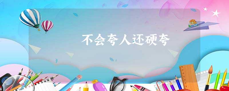 不会夸人还硬夸 不会夸人还硬夸