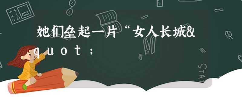 她们垒起一片“女人长城" 她们垒起一片“女人长城"