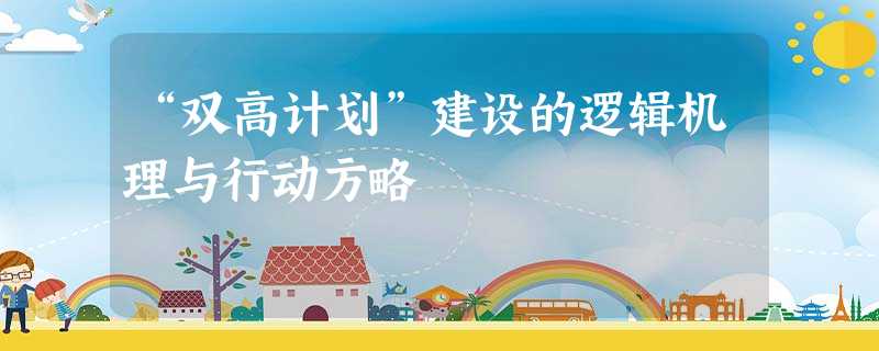 “双高计划”建设的逻辑机理与行动方略 “双高计划”建设的逻辑机理与行动方略