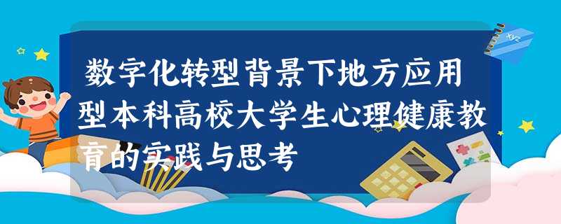 数字化转型背景下地方应用型本科高校大学生心理健康教育的实践与思考 数字化转型背景下地方应用型本科高校大学生心理健康教育的实践与思考