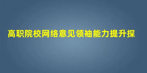 高职院校网络意见领袖能力提升探究 高职院校网络意见领袖能力提升探究