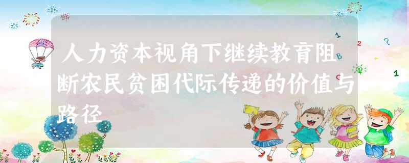 人力资本视角下继续教育阻断农民贫困代际传递的价值与路径 人力资本视角下继续教育阻断农民贫困代际传递的价值与路径