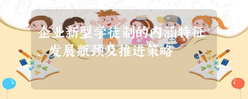 企业新型学徒制的内涵特征、发展瓶颈及推进策略 企业新型学徒制的内涵特征、发展瓶颈及推进策略