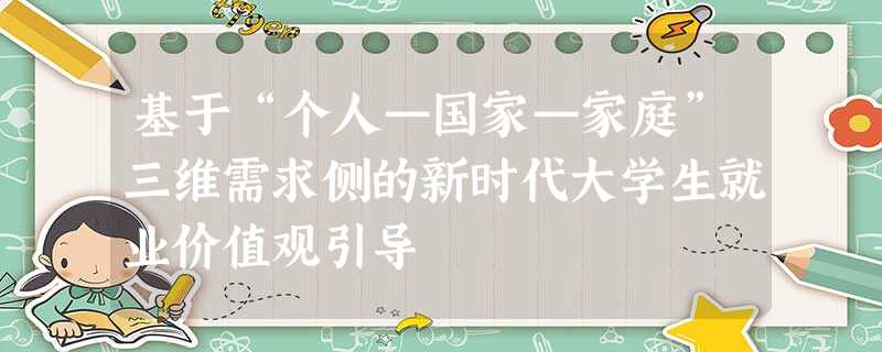 基于“个人—国家—家庭”三维需求侧的新时代大学生就业价值观引导 基于“个人—国家—家庭”三维需求侧的新时代大学生就业价值观引导