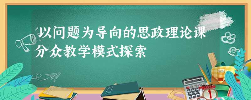 以问题为导向的思政理论课分众教学模式探索 以问题为导向的思政理论课分众教学模式探索
