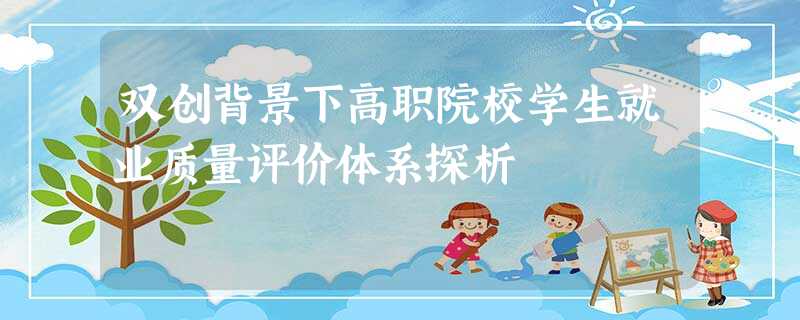 双创背景下高职院校学生就业质量评价体系探析 双创背景下高职院校学生就业质量评价体系探析